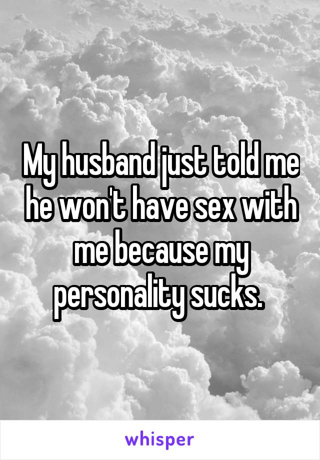 My husband just told me he won't have sex with me because my personality sucks. 