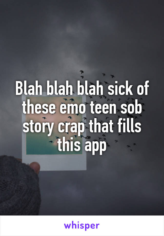 Blah blah blah sick of these emo teen sob story crap that fills this app