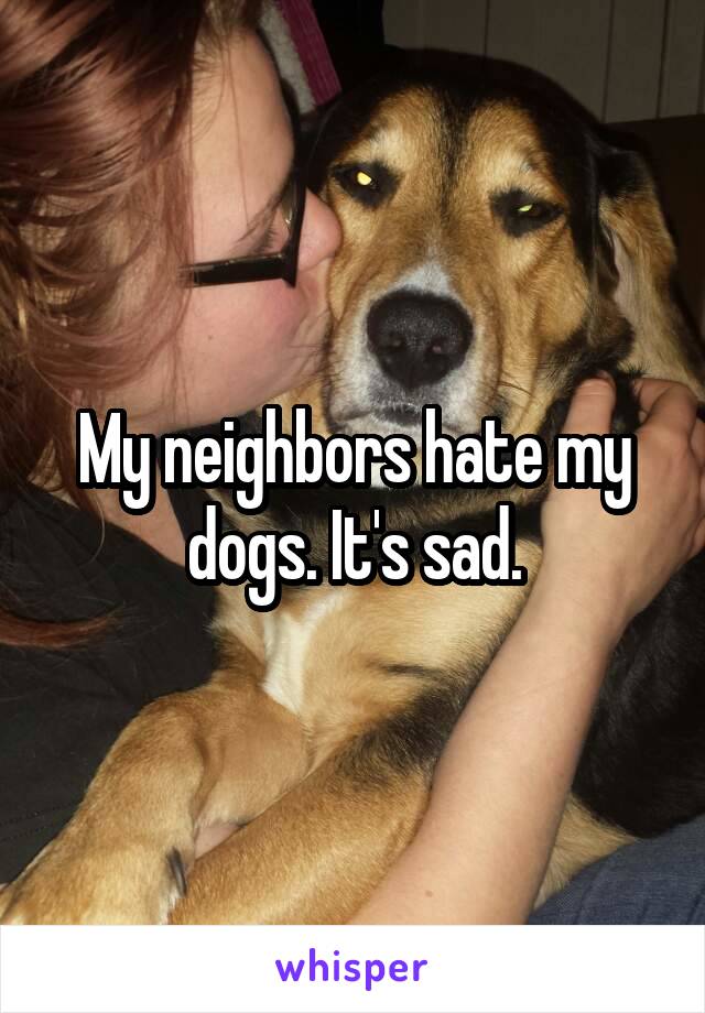 My neighbors hate my dogs. It's sad.