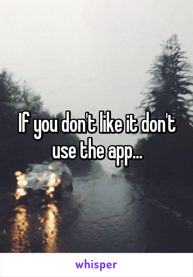 If you don't like it don't use the app...