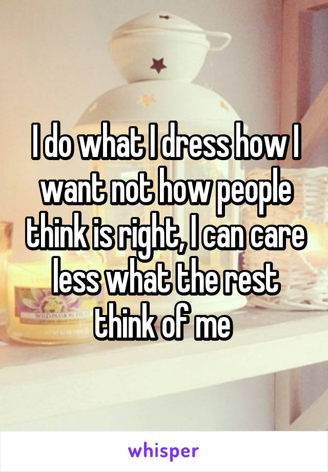 I do what I dress how I want not how people think is right, I can care less what the rest think of me 