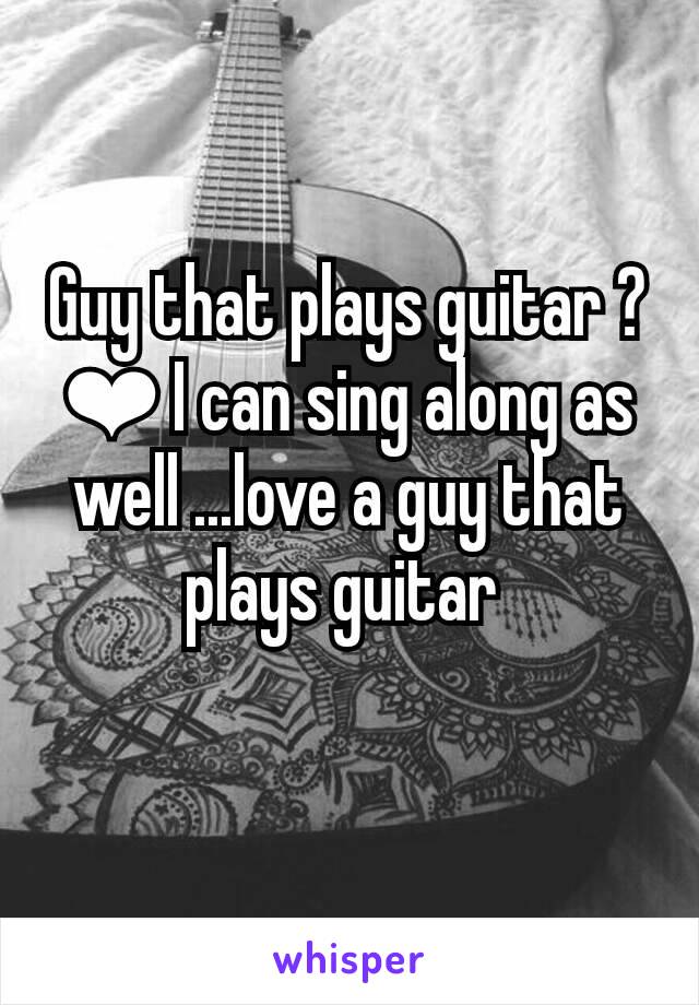 Guy that plays guitar ?❤ I can sing along as well ...love a guy that plays guitar 