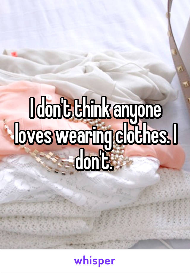 I don't think anyone loves wearing clothes. I don't. 