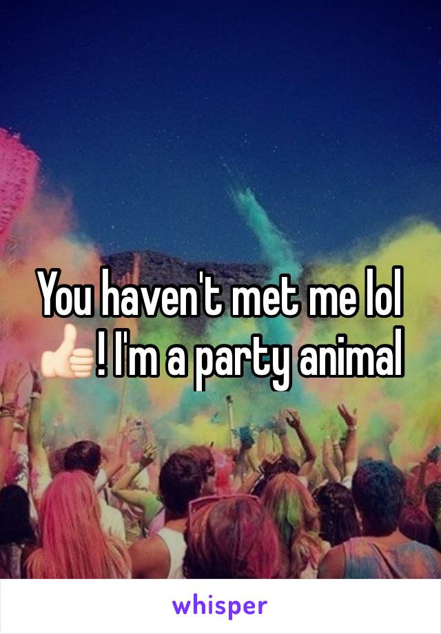 You haven't met me lol 👍🏻! I'm a party animal 