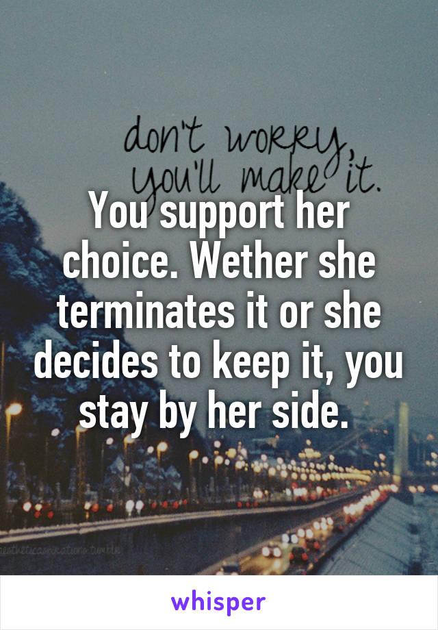 You support her choice. Wether she terminates it or she decides to keep it, you stay by her side. 