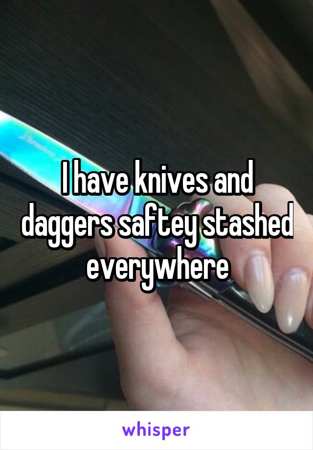 I have knives and daggers saftey stashed everywhere