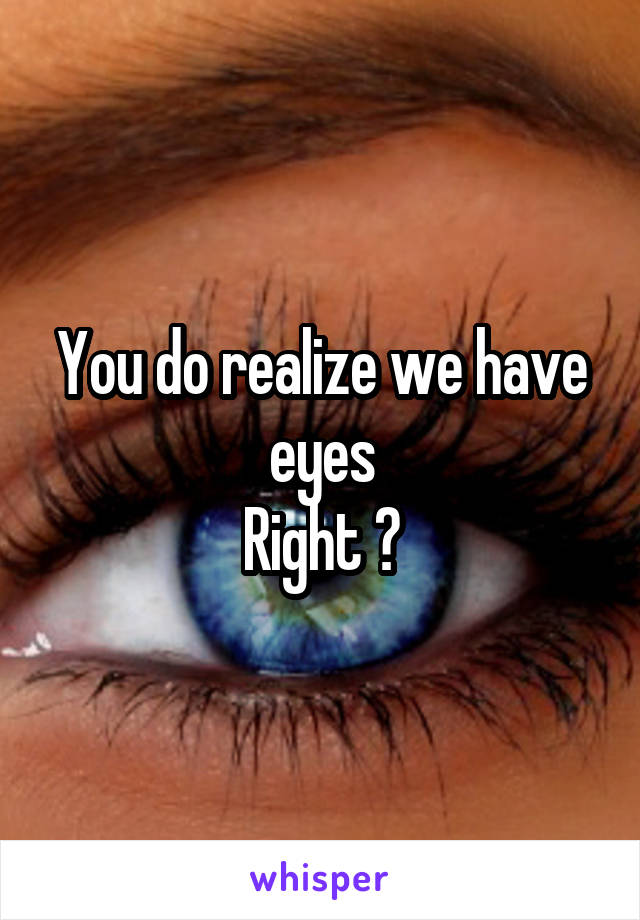 You do realize we have eyes
Right ?