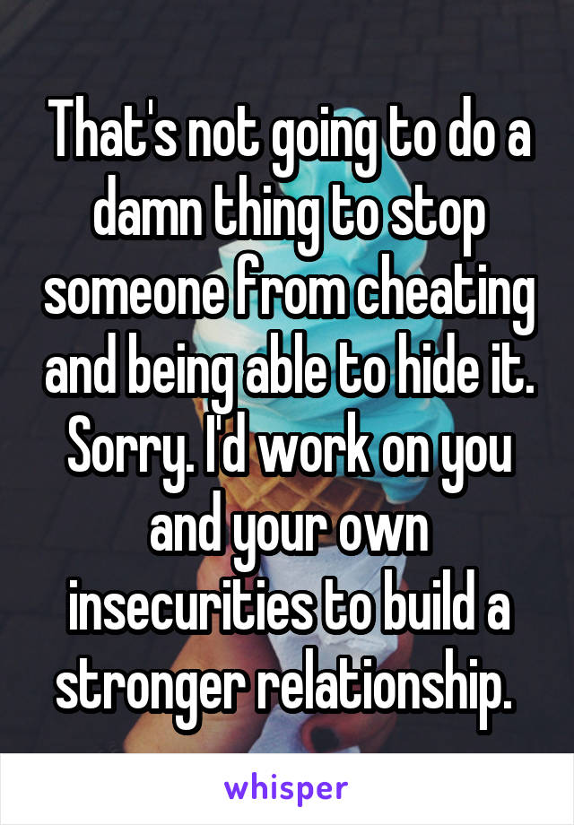 That's not going to do a damn thing to stop someone from cheating and being able to hide it. Sorry. I'd work on you and your own insecurities to build a stronger relationship. 