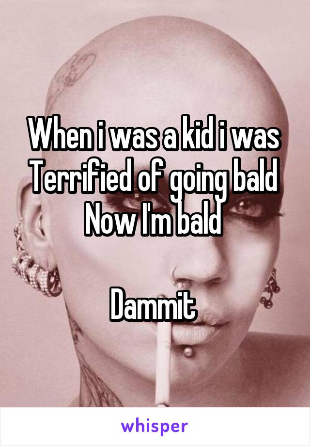When i was a kid i was  Terrified of going bald 
Now I'm bald 

Dammit 