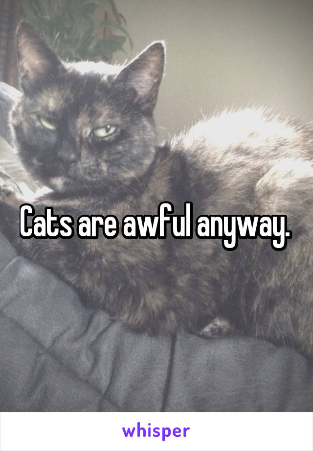 Cats are awful anyway. 