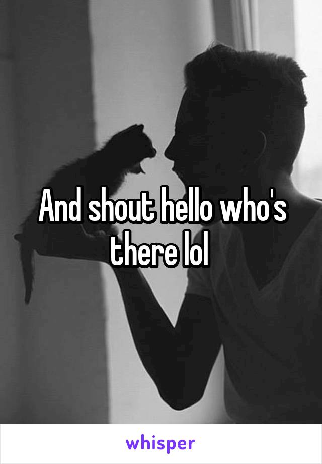 And shout hello who's there lol 