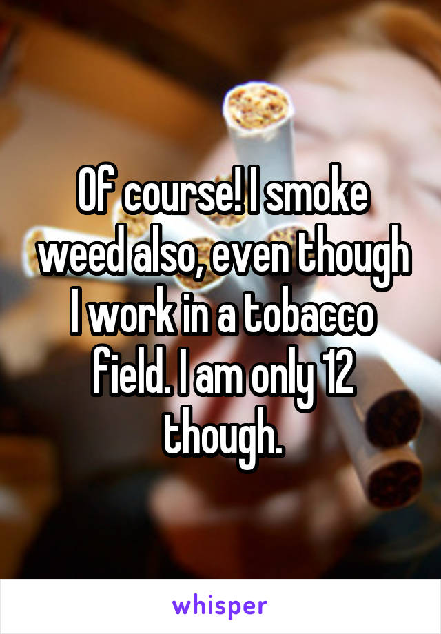 Of course! I smoke weed also, even though I work in a tobacco field. I am only 12 though.