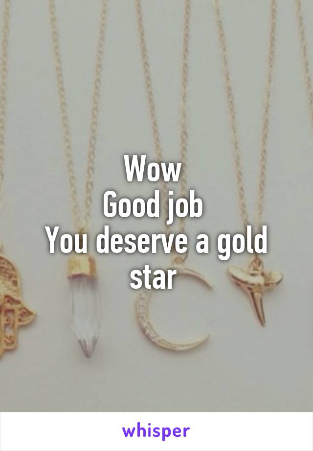 Wow 
Good job 
You deserve a gold star 