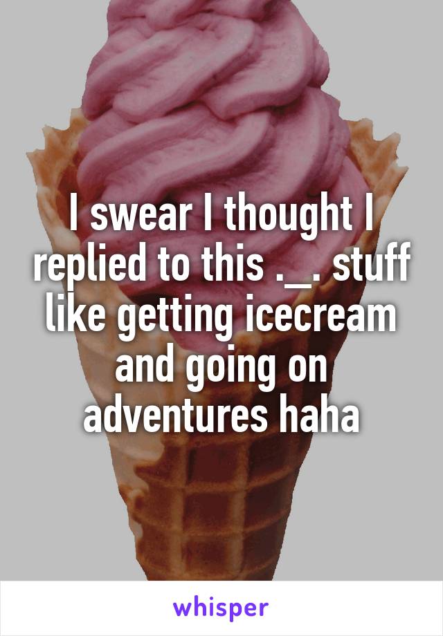 I swear I thought I replied to this ._. stuff like getting icecream and going on adventures haha