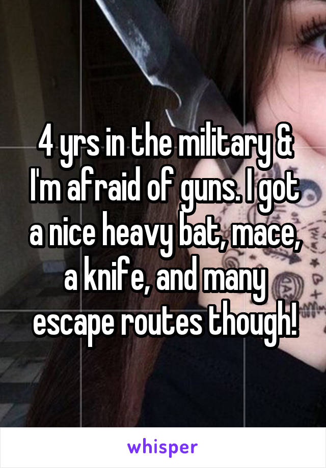 4 yrs in the military & I'm afraid of guns. I got a nice heavy bat, mace, a knife, and many escape routes though!