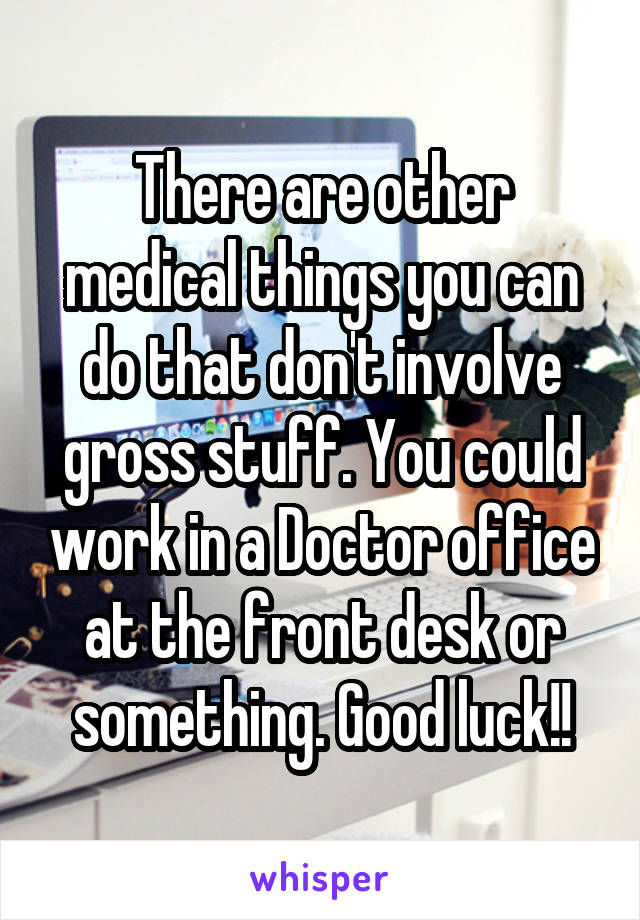 There are other medical things you can do that don't involve gross stuff. You could work in a Doctor office at the front desk or something. Good luck!!