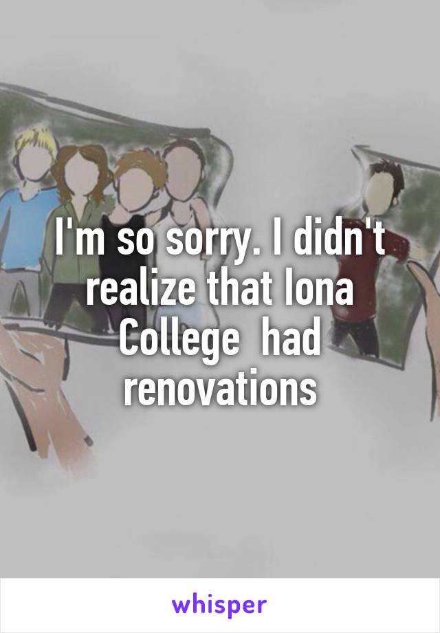 I'm so sorry. I didn't realize that Iona College  had renovations