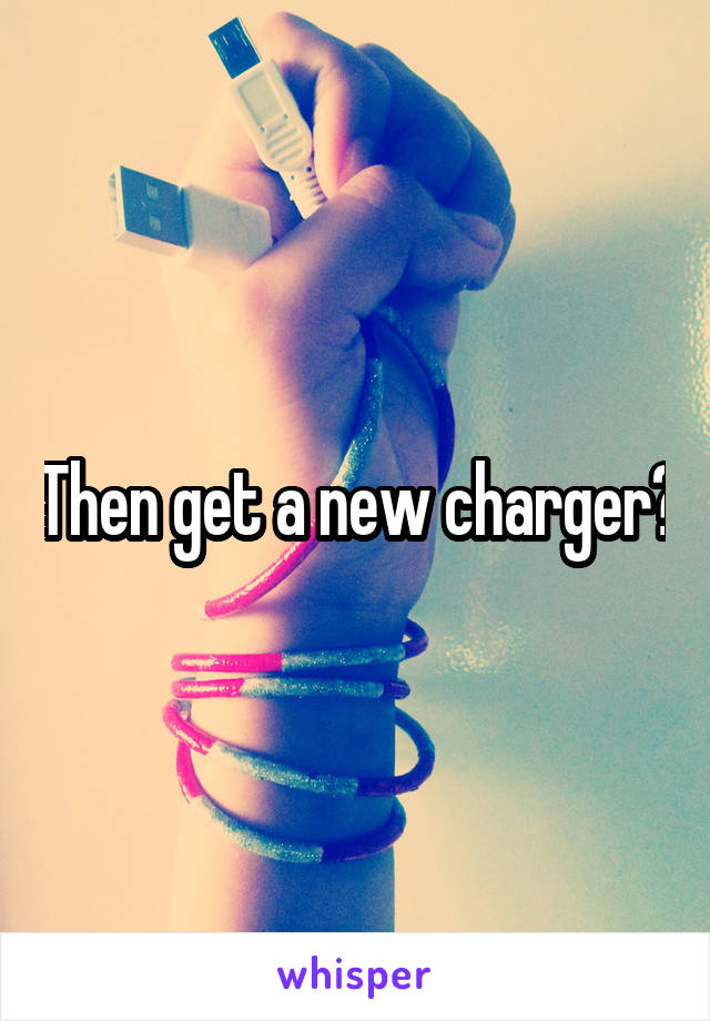 Then get a new charger?