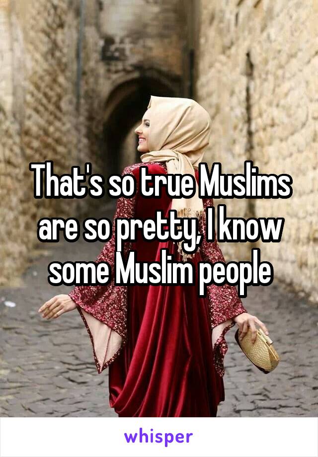 That's so true Muslims are so pretty, I know some Muslim people