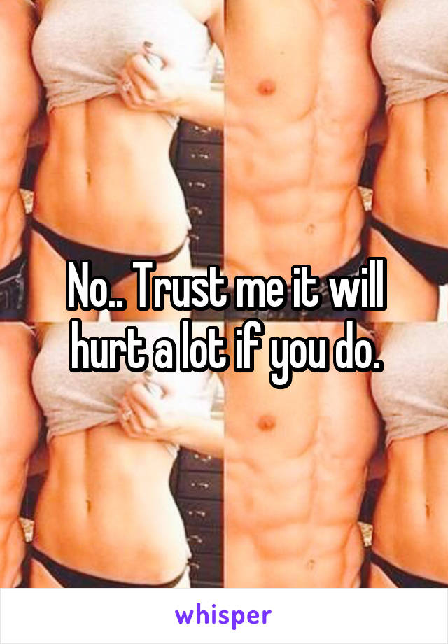 No.. Trust me it will hurt a lot if you do.