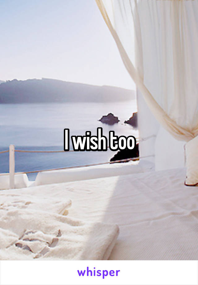 I wish too