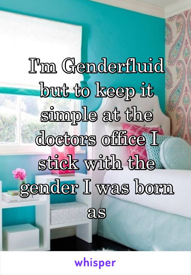 I'm Genderfluid but to keep it simple at the doctors office I stick with the gender I was born as