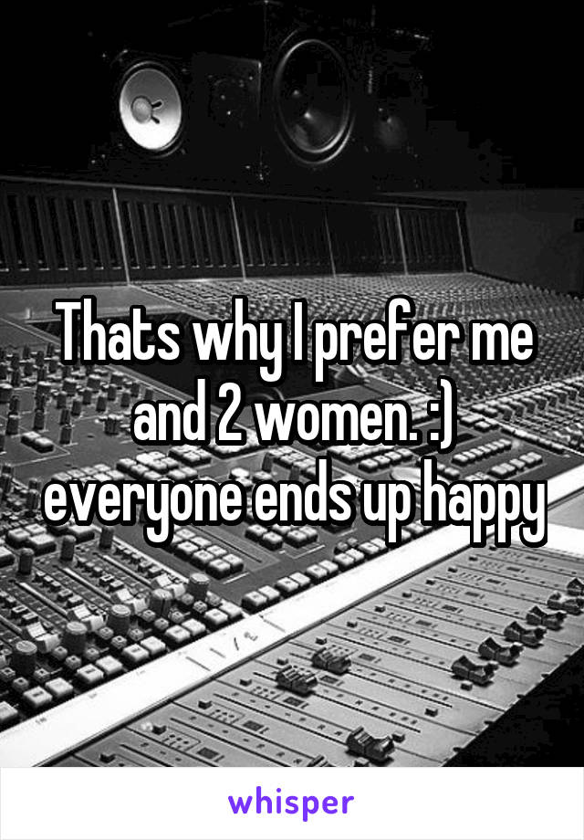 Thats why I prefer me and 2 women. :) everyone ends up happy