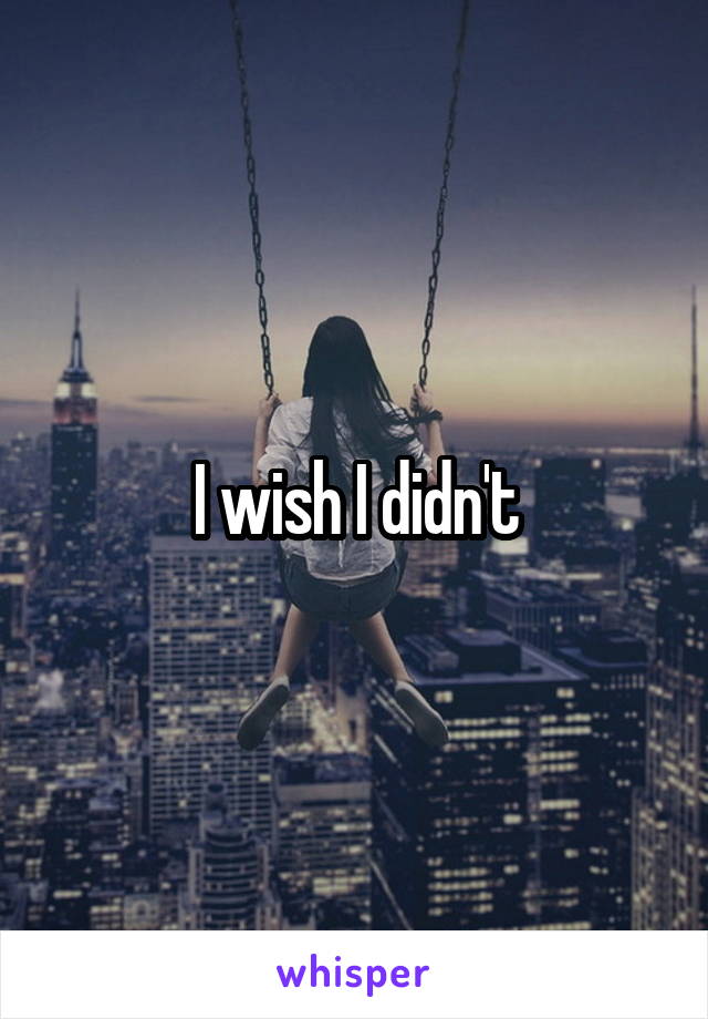 I wish I didn't