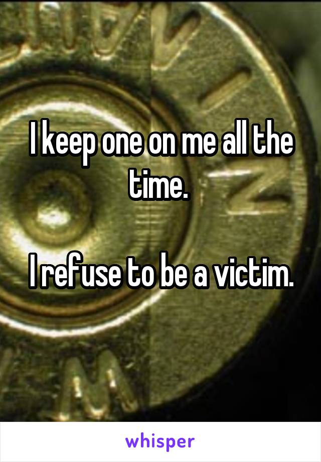 I keep one on me all the time. 

I refuse to be a victim. 