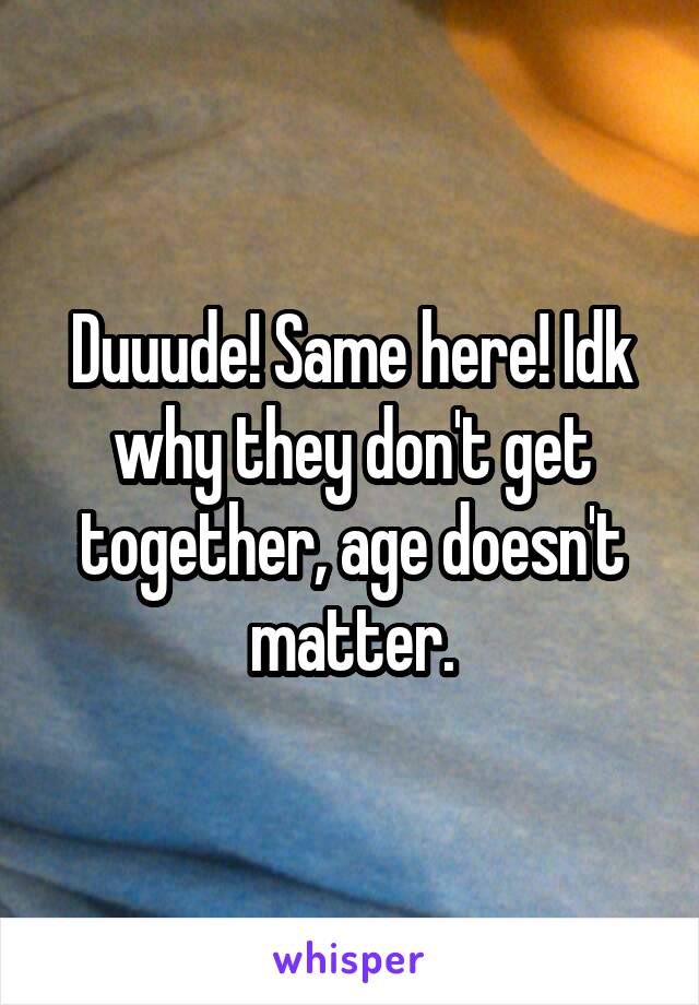 Duuude! Same here! Idk why they don't get together, age doesn't matter.