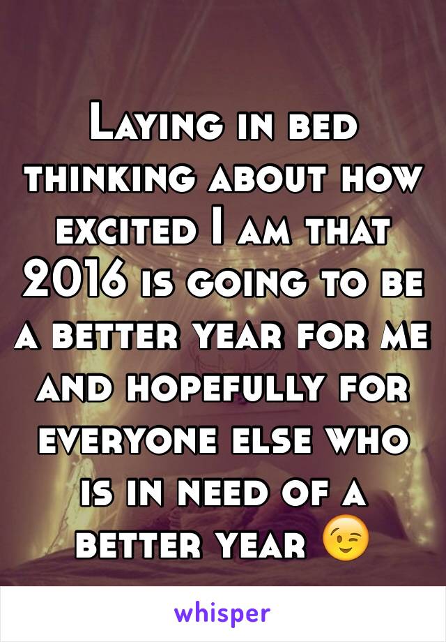 Laying in bed thinking about how excited I am that 2016 is going to be a better year for me and hopefully for everyone else who is in need of a better year 😉 