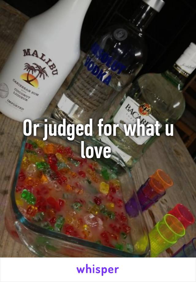 Or judged for what u love 