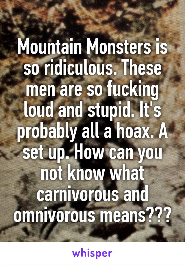 Mountain Monsters is so ridiculous. These men are so fucking loud and stupid. It's probably all a hoax. A set up. How can you not know what carnivorous and omnivorous means???
