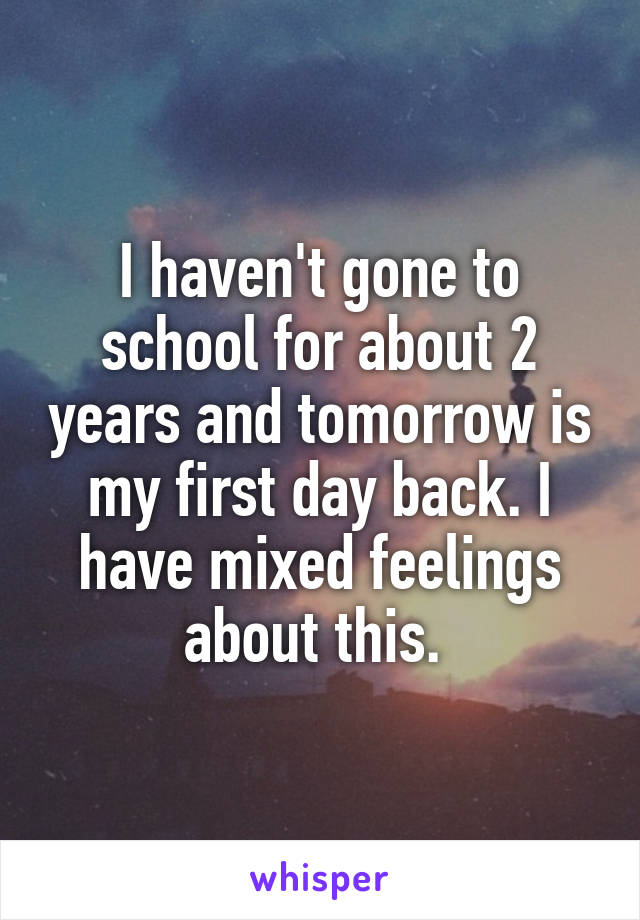 I haven't gone to school for about 2 years and tomorrow is my first day back. I have mixed feelings about this. 