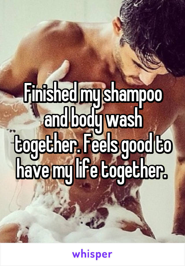 Finished my shampoo and body wash together. Feels good to have my life together. 