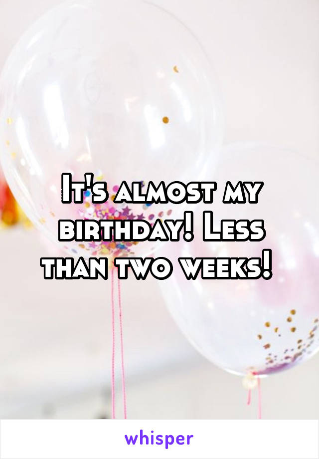 It's almost my birthday! Less than two weeks! 