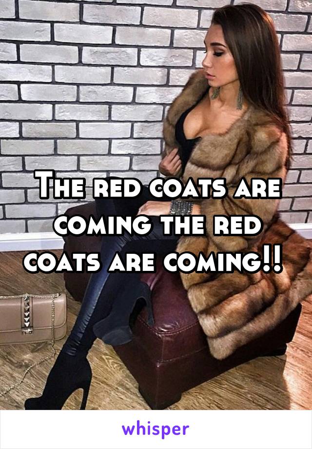 The red coats are coming the red coats are coming!! 