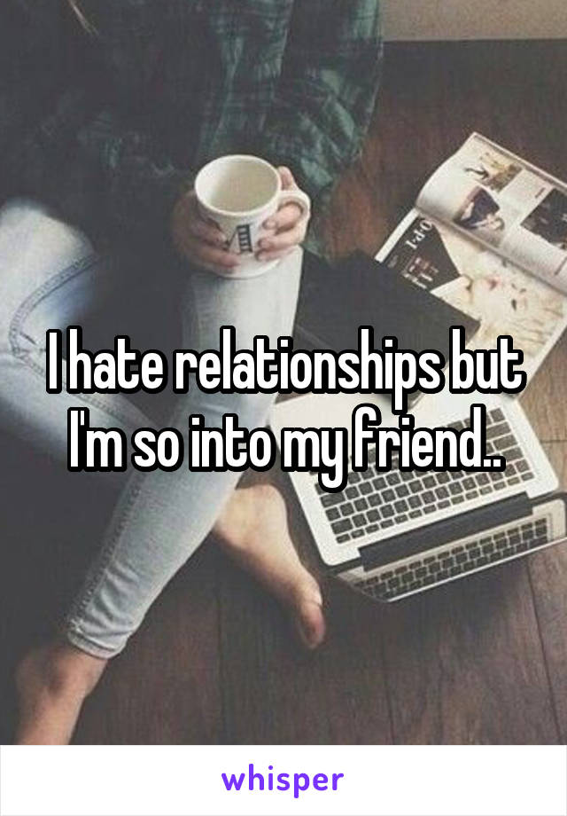 I hate relationships but I'm so into my friend..
