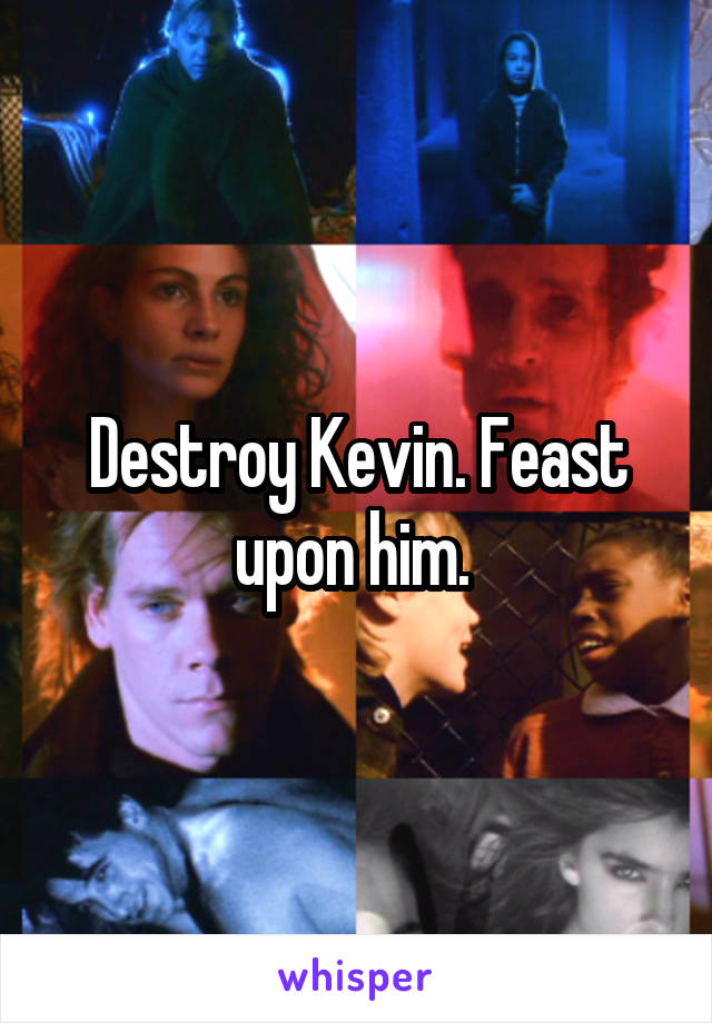 Destroy Kevin. Feast upon him. 
