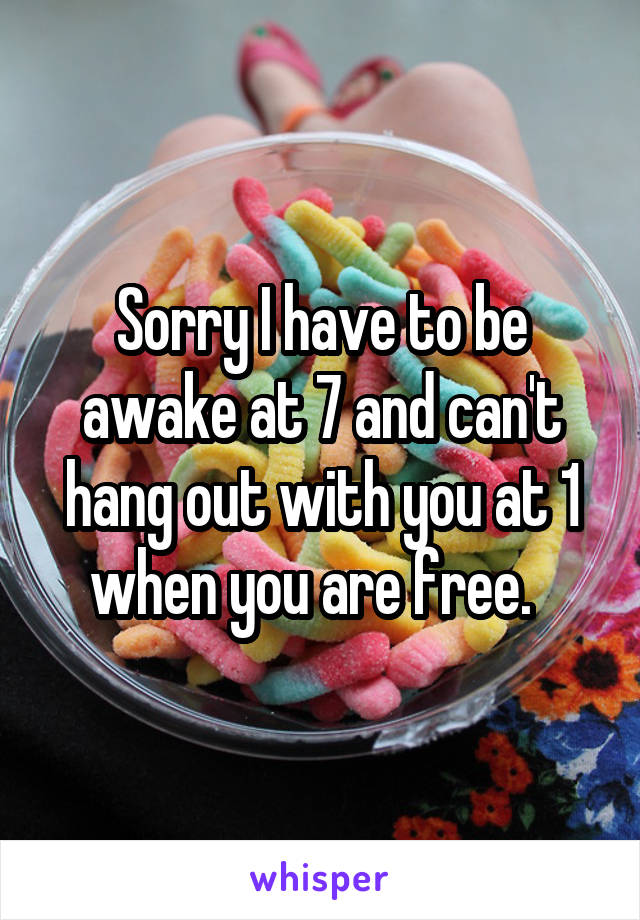Sorry I have to be awake at 7 and can't hang out with you at 1 when you are free.  