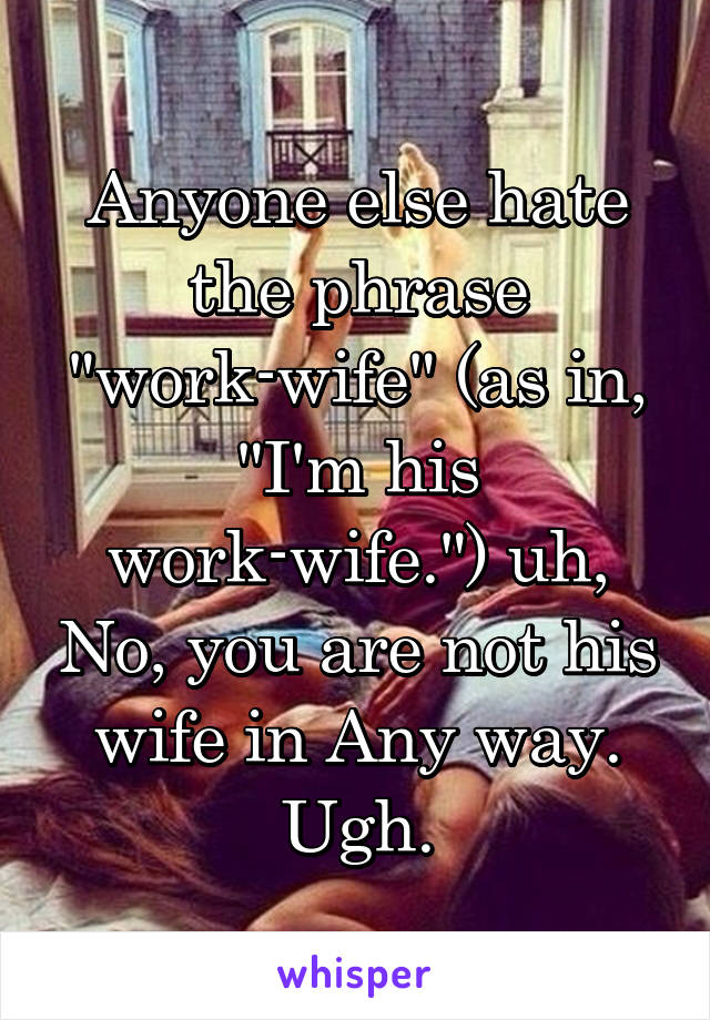 Anyone else hate the phrase "work-wife" (as in, "I'm his work-wife.") uh, No, you are not his wife in Any way. Ugh.