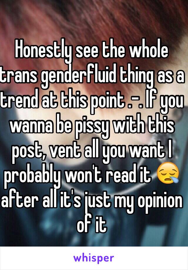 Honestly see the whole trans genderfluid thing as a trend at this point .-. If you wanna be pissy with this post, vent all you want I probably won't read it 😪 after all it's just my opinion of it