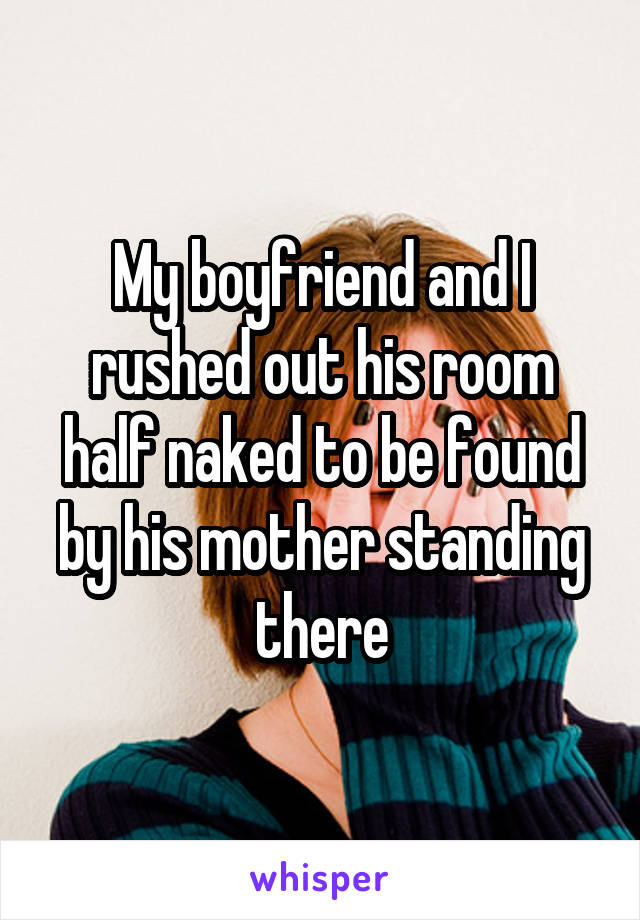 My boyfriend and I rushed out his room half naked to be found by his mother standing there