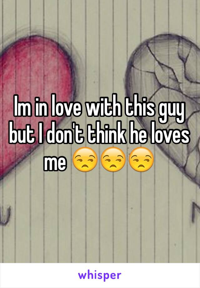 Im in love with this guy but I don't think he loves me 😒😒😒