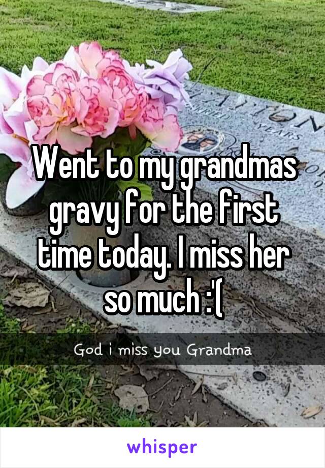 Went to my grandmas gravy for the first time today. I miss her so much :'(