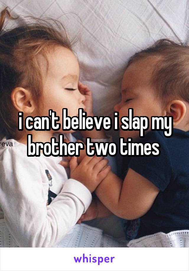 i can't believe i slap my brother two times 