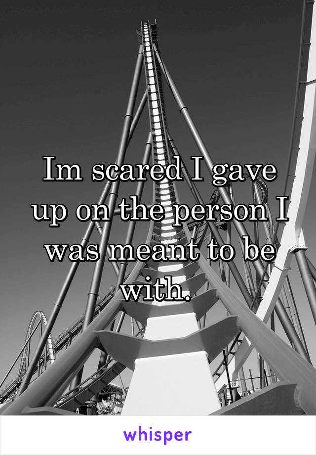 Im scared I gave up on the person I was meant to be with. 