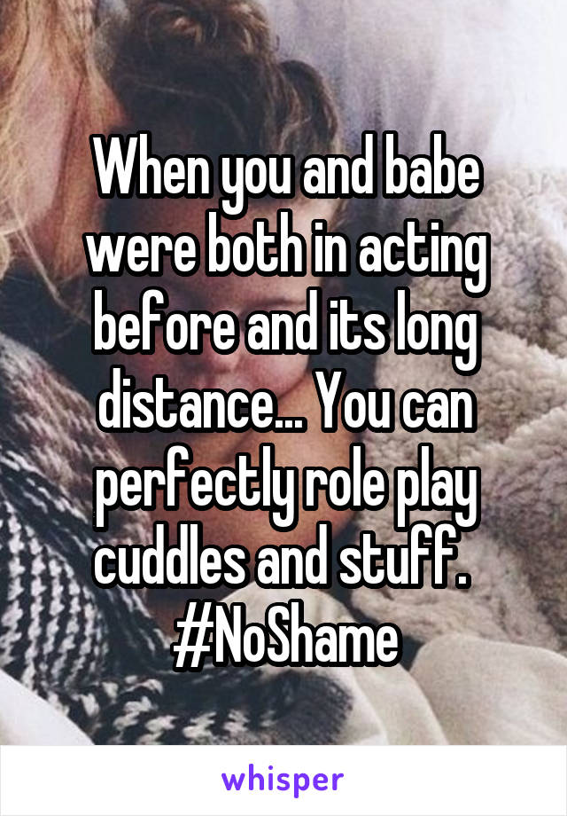 When you and babe were both in acting before and its long distance... You can perfectly role play cuddles and stuff. 
#NoShame