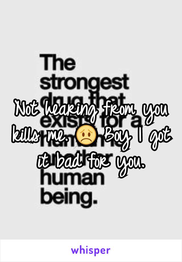 Not hearing from you kills me. 😞 Boy I got it bad for you.