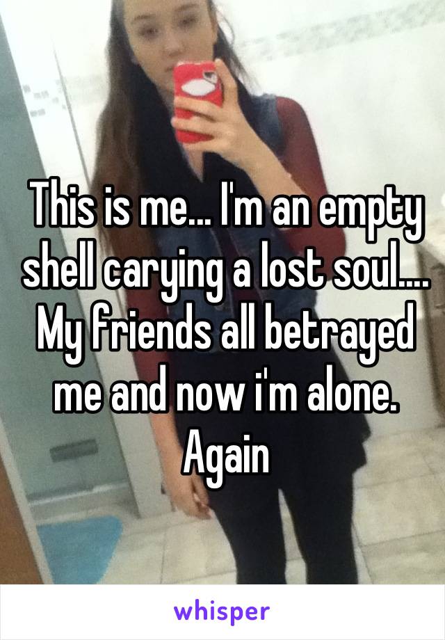 This is me... I'm an empty shell carying a lost soul.... My friends all betrayed me and now i'm alone. Again